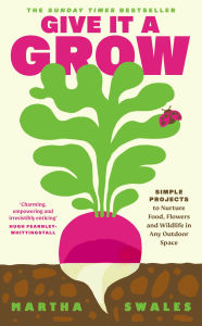 Title: Give it a Grow: The Instant Bestseller. Simple Projects to Nurture Food, Flowers and Wildlife in any Outdoor Space, Author: Martha Swales