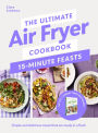 The Ultimate Air Fryer Cookbook 15 Minute Feasts: Quick, easy and delicious air fryer family meals from the Sunday Times bestselling author