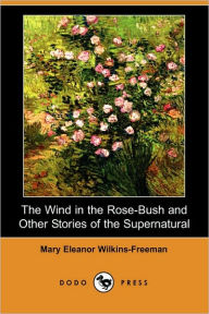 Title: The Wind in the Rose-Bush and Other Stories of the Supernatural (Dodo Press), Author: Mary Eleanor Wilkins-Freeman