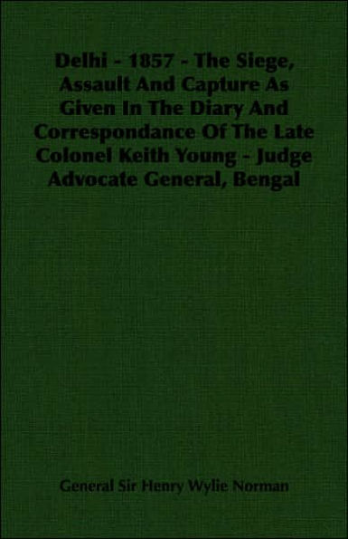 Delhi - 1857 - The Siege, Assault And Capture As Given In The Diary And Correspondance Of The Late Colonel Keith Young - Judge Advocate General, Bengal