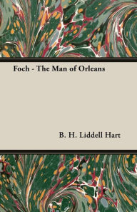 Title: Foch - The Man Of Orleans, Author: B. H. Liddell Hart