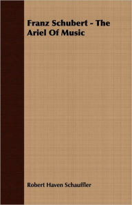 Title: Franz Schubert - The Ariel of Music, Author: Robert Haven Schauffler
