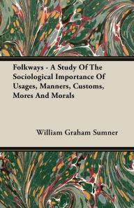 Title: Folkways - A Study Of The Sociological Importance Of Usages, Manners, Customs, Mores And Morals, Author: William Graham Sumner