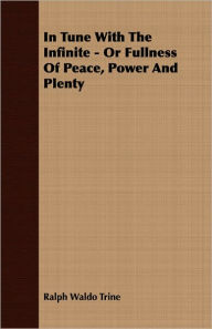 Title: In Tune With The Infinite - Or Fullness Of Peace, Power And Plenty, Author: Ralph Waldo Trine