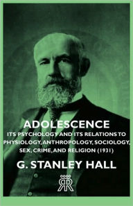 Title: Adolescence - Its Psychology and Its Relations to Physiology, Anthropology, Sociology, Sex, Crime, and Religion (1931), Author: G. Stanley Hall