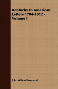 Title: Kentucky In American Letters 1784-1912 - Volume I, Author: John Wilson Townsend