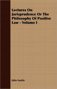 Title: Lectures On Jurisprudence Or The Philosophy Of Positive Law - Volume I, Author: John Austin