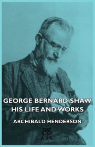 Title: George Bernard Shaw - His Life And Works, Author: Archibald Henderson
