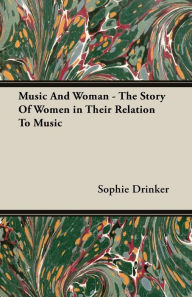 Title: Music And Woman - The Story Of Women in Their Relation To Music, Author: Sophie Drinker