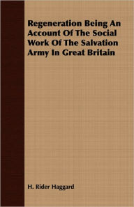 Title: Regeneration Being an Account of the Social Work of the Salvation Army in Great Britain, Author: H. Rider Haggard