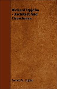 Title: Richard Upjohn - Architect And Churchman, Author: Everard M. Upjohn