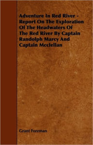 Title: Adventure in Red River - Report on the Exploration of the Headwaters of the Red River by Captain Randolph Marcy and Captain McClellan, Author: Grant Foreman