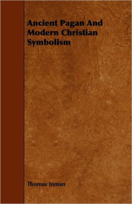 Title: Ancient Pagan And Modern Christian Symbolism, Author: Thomas Inman