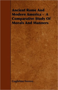 Title: Ancient Rome And Modern America - A Comparative Study Of Morals And Manners, Author: Guglielmo Ferrero