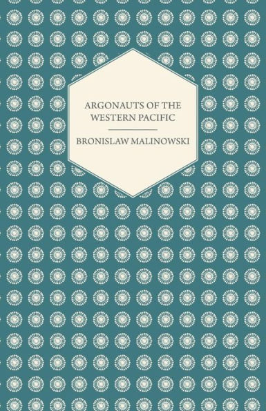 Argonauts of the Western Pacific - An Account of Native Enterprise and Adventure in the Archipelagoes of Melanesian New Guinea - With 5 Maps, 65 Illustrations and 2 Figures
