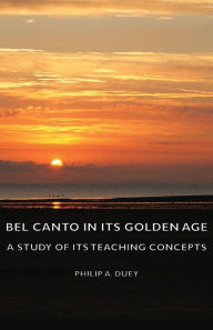 Title: Bel Canto In Its Golden Age - A Study Of Its Teaching Concepts, Author: Philip A. Duey