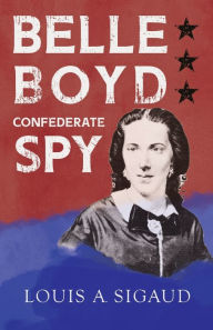 Title: Belle Boyd - Confederate Spy;With the Essay 'The Confederate Girl Who Saved Stonewall Jackson' by George Barton, Author: Louis A Sigaud