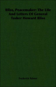 Title: Bliss, Peacemaker: The Life And Letters Of General Tasker Howard Bliss, Author: Frederick Palmer