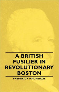 Title: A British Fusilier in Revolutionary Boston, Author: Frederick MacKenzie