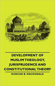 Title: Development of Muslim Theology, Jurisprudence and Constitutional Theory, Author: Duncan B MacDonald