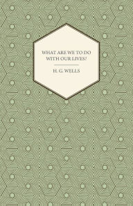 Title: What Are We to Do with Our Lives?, Author: H. G. Wells