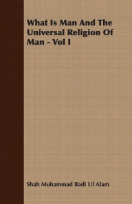 Title: What Is Man and the Universal Religion of Man -, Author: Shah Muhammad Badi Ul Alam