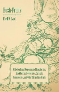 Title: Bush-Fruits; A Horticultural Monograph Of Raspberries, Blackberries, Dewberries, Currants, Gooseberries, And Other Shrub-Like Fruits, Author: Fred W. Card