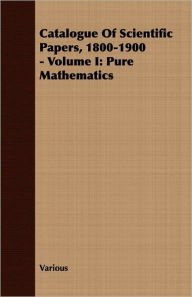 Title: Catalogue of Scientific Papers, 1800-1900 -: Pure Mathematics, Author: Various