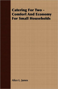 Title: Catering For Two - Comfort And Economy For Small Households, Author: Alice L. James