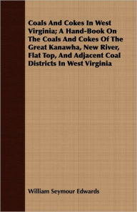 Title: Coals and Cokes in West Virginia; A Hand-Book on the Coals and Cokes of the Great Kanawha, New River, Flat Top, and Adjacent Coal Districts in West VI, Author: William Seymour Edwards