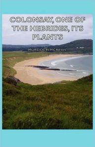 Title: Colonsay, One Of The Hebrides, Its Plants, Author: Murdoch Mcneill