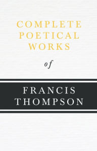 Title: Complete Poetical Works of Francis Thompson;With a Chapter from Francis Thompson, Essays, 1917 by Benjamin Franklin Fisher, Author: Francis Thompson