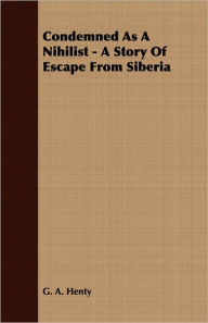 Title: Condemned as a Nihilist - a Story of Escape from Siberi, Author: G. A. Henty