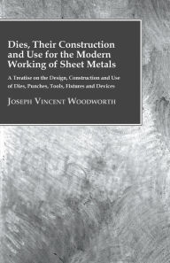 Title: Dies, Their Construction And Use For The Modern Working Of Sheet Metals, Author: Joseph Vincent Woodworth