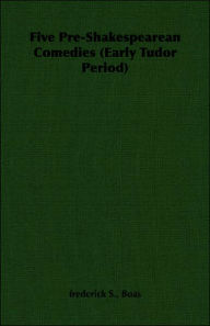 Title: Five Pre-Shakespearean Comedies (Early Tudor Period), Author: Frederick S Boas