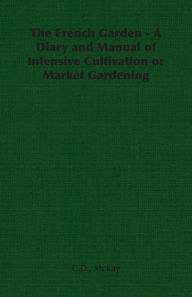 Title: The French Garden - A Diary and Manual of Intensive Cultivation or Market Gardening, Author: C D McKay