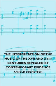 Title: The Interpretation of the Music of the XVII and XVIII Centuries Revealed by Contemporary Evidence, Author: Arnold Dolmetsch
