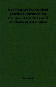 Title: Needlework for Student Teachers.Intended for the use of Teachers and Students of All Grades, Author: Amy Smith