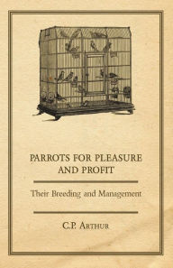 Title: Parrots for Pleasure and Profit - Their Breeding and Management, Author: C P Arthur