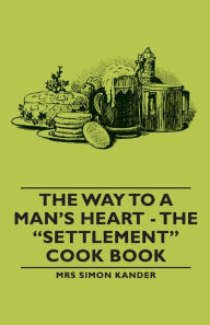 Title: The Way to a Man's Heart - The Settlement Cook Book, Author: Mrs. Simon Kander