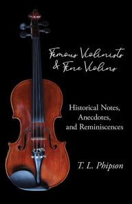 Title: Famous Violinists and Fine Violins - Historical Notes, Anecdotes, and Reminiscences, Author: T L Phipson