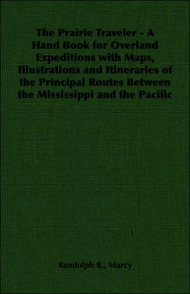 The Prairie Traveler - A Hand Book for Overland Expeditions with Maps, Illustrations and Itineraries of the Principal Routes Between the Mississippi and the Pacific