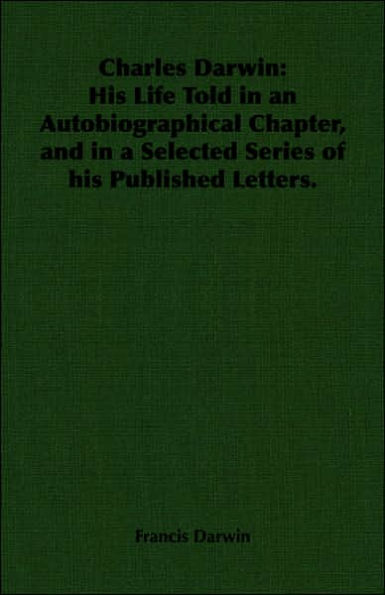 Charles Darwin: his Life Told an Autobiographical Chapter, and a Selected Series of Published Letters.