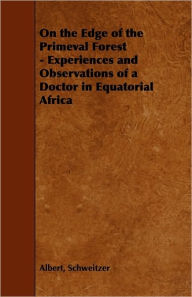 Title: On the Edge of the Primeval Forest - Experiences and Observations of a Doctor in Equatorial Africa, Author: Albert Schweitzer