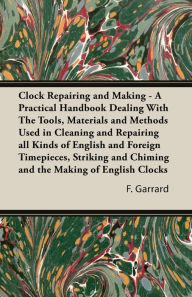 Title: Clock Repairing and Making - A Practical Handbook Dealing With The Tools, Materials and Methods Used in Cleaning and Repairing all Kinds of English and Foreign Timepieces, Striking and Chiming and the Making of English Clocks, Author: F J Garrard