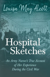 Title: Hospital Sketches;An Army Nurses's True Account of Her Experience During the Civil War, Author: Louisa May Alcott