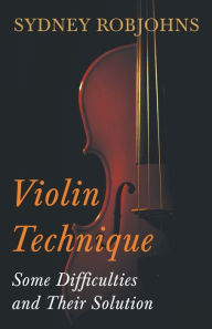 Title: Violin Technique - Some Difficulties and Their Solution, Author: Sydney Robjohns