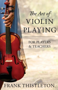Title: The Art of Violin Playing for Players and Teachers, Author: Frank Thistleton