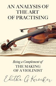 Title: An Analysis of the Art of Practising - Being a Complement of the Making of a Violinist, Author: Editha G Knocker