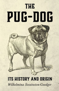 Title: The Pug-Dog - Its History and Origin, Author: Wilhelmina Swainston-Goodger